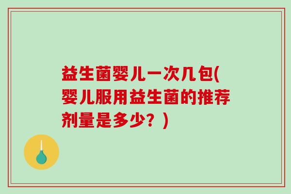 益生菌婴儿一次几包(婴儿服用益生菌的推荐剂量是多少？)