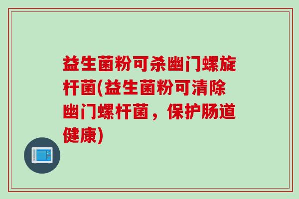 益生菌粉可杀幽门螺旋杆菌(益生菌粉可清除幽门螺杆菌，保护肠道健康)