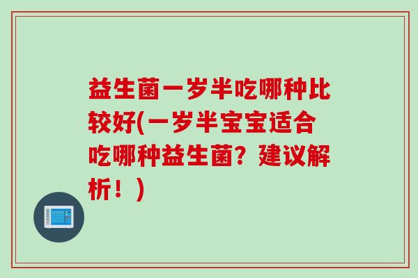 益生菌一岁半吃哪种比较好(一岁半宝宝适合吃哪种益生菌？建议解析！)