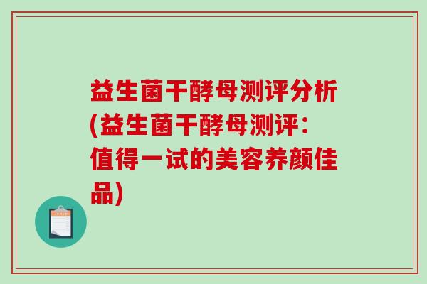 益生菌干酵母测评分析(益生菌干酵母测评：值得一试的美容养颜佳品)