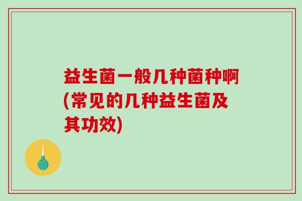 益生菌一般几种菌种啊(常见的几种益生菌及其功效)