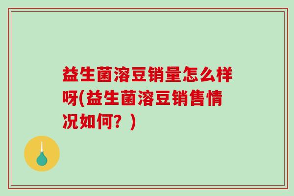 益生菌溶豆销量怎么样呀(益生菌溶豆销售情况如何？)