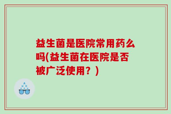 益生菌是医院常用药么吗(益生菌在医院是否被广泛使用？)