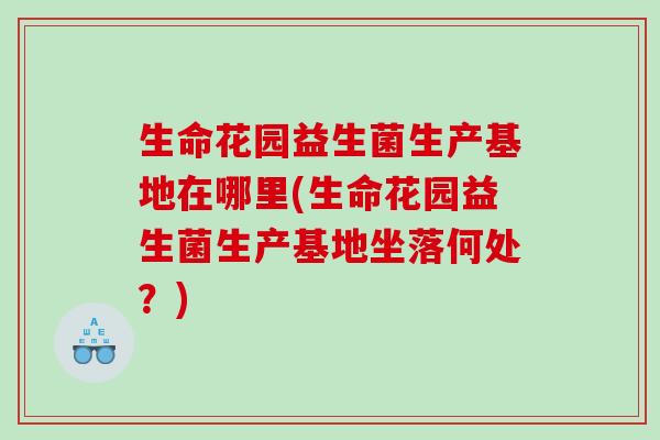 生命花园益生菌生产基地在哪里(生命花园益生菌生产基地坐落何处？)