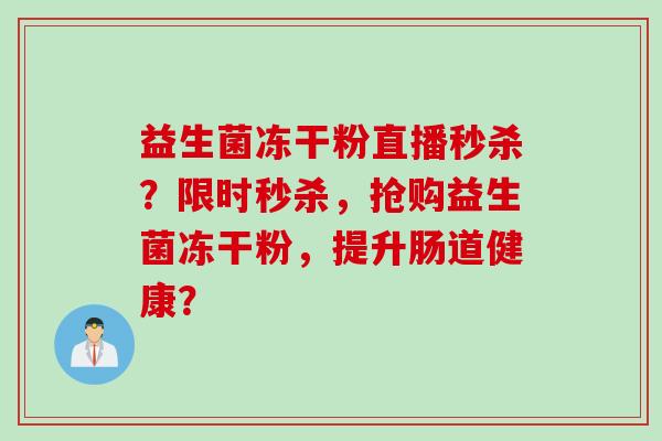 益生菌冻干粉直播秒杀？限时秒杀，抢购益生菌冻干粉，提升肠道健康？