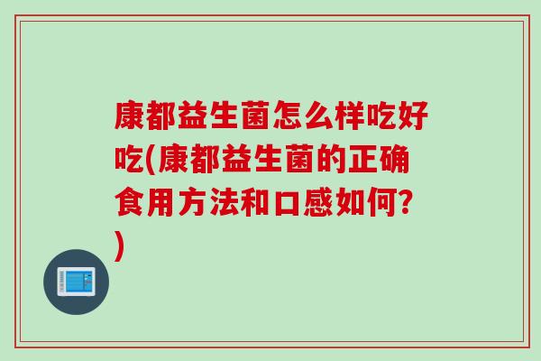 康都益生菌怎么样吃好吃(康都益生菌的正确食用方法和口感如何？)