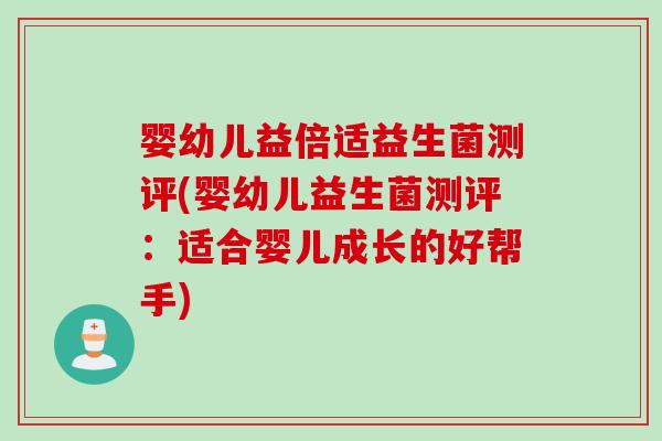 婴幼儿益倍适益生菌测评(婴幼儿益生菌测评：适合婴儿成长的好帮手)