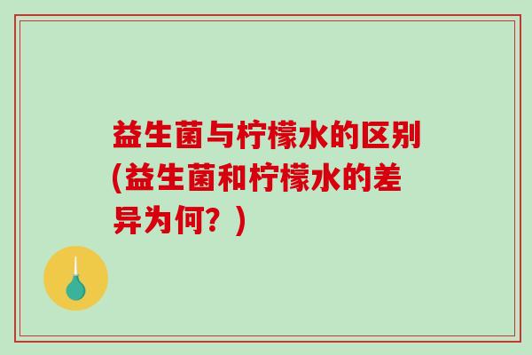 益生菌与柠檬水的区别(益生菌和柠檬水的差异为何？)