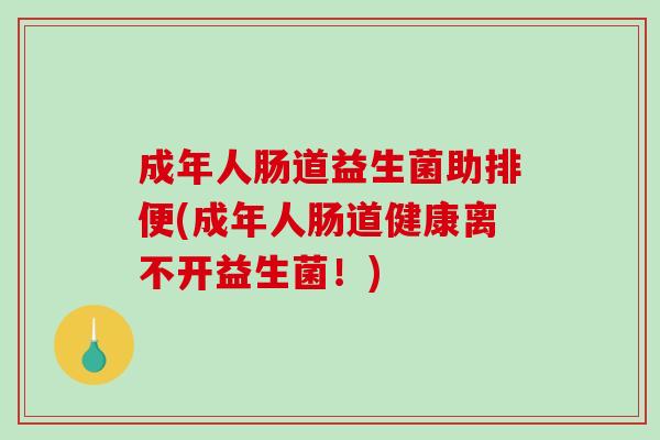 成年人肠道益生菌助排便(成年人肠道健康离不开益生菌！)