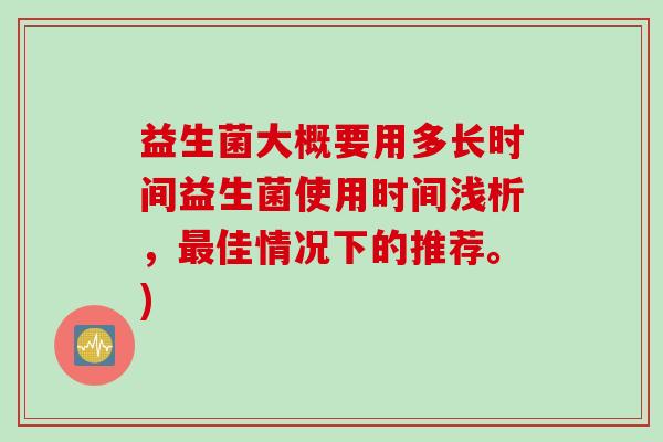 益生菌大概要用多长时间益生菌使用时间浅析，最佳情况下的推荐。)