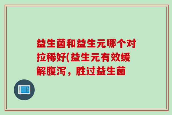 益生菌和益生元哪个对拉稀好(益生元有效缓解腹泻，胜过益生菌