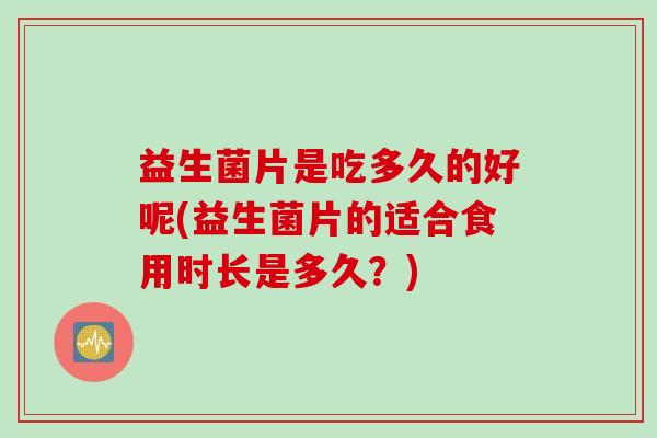 益生菌片是吃多久的好呢(益生菌片的适合食用时长是多久？)