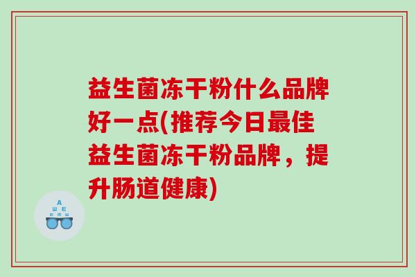益生菌冻干粉什么品牌好一点(推荐今日最佳益生菌冻干粉品牌，提升肠道健康)