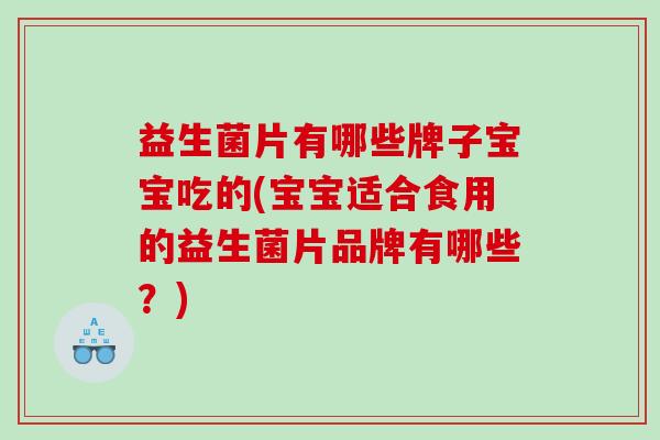 益生菌片有哪些牌子宝宝吃的(宝宝适合食用的益生菌片品牌有哪些？)