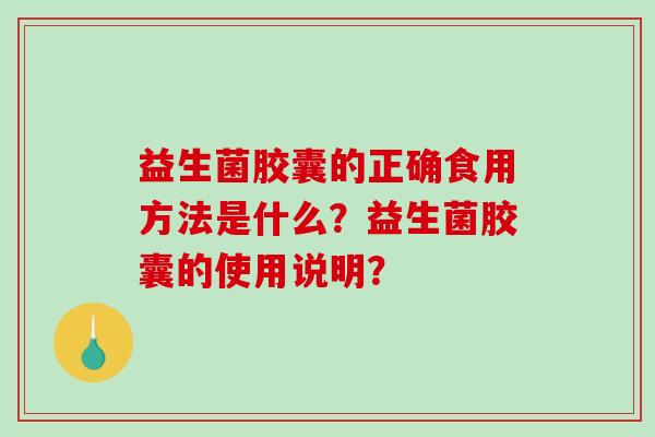 益生菌胶囊的正确食用方法是什么？益生菌胶囊的使用说明？