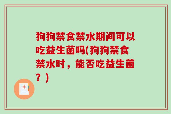 狗狗禁食禁水期间可以吃益生菌吗(狗狗禁食禁水时，能否吃益生菌？)