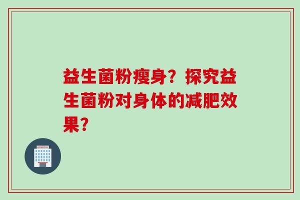 益生菌粉瘦身？探究益生菌粉对身体的效果？