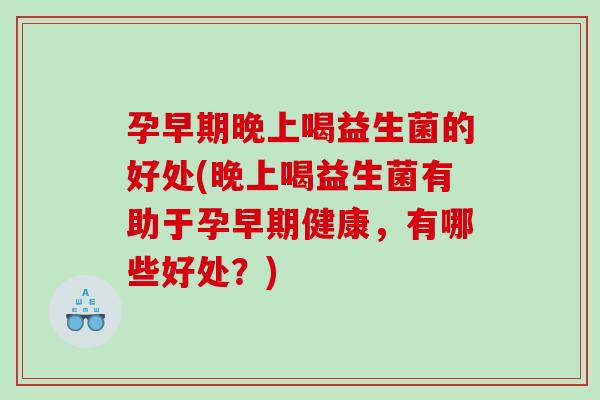 孕早期晚上喝益生菌的好处(晚上喝益生菌有助于孕早期健康，有哪些好处？)