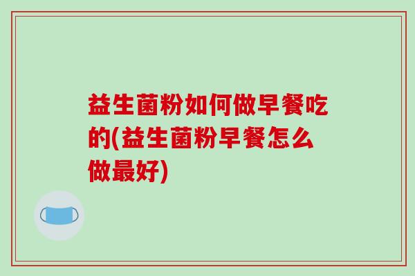 益生菌粉如何做早餐吃的(益生菌粉早餐怎么做最好)