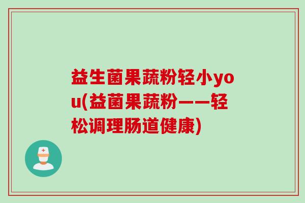益生菌果蔬粉轻小you(益菌果蔬粉——轻松调理肠道健康)