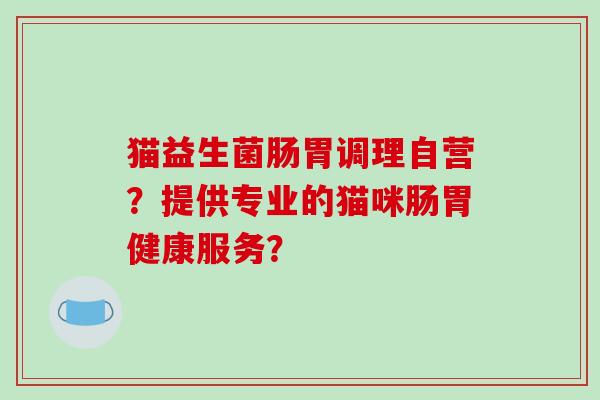 猫益生菌肠胃调理自营？提供专业的猫咪肠胃健康服务？