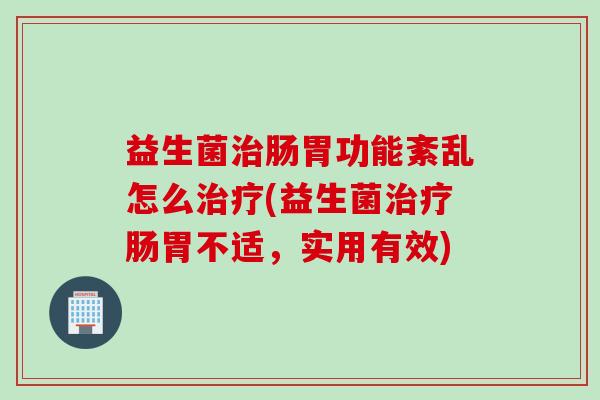益生菌治肠胃功能紊乱怎么治疗(益生菌治疗肠胃不适，实用有效)