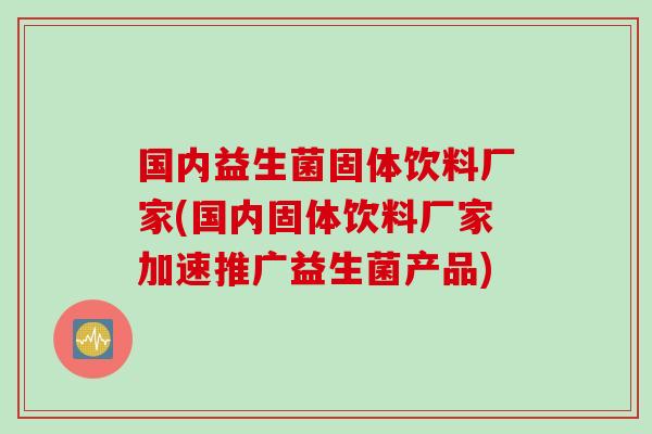国内益生菌固体饮料厂家(国内固体饮料厂家加速推广益生菌产品)