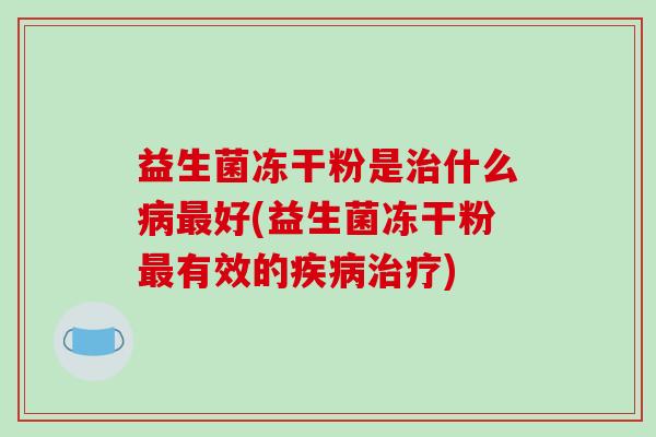益生菌冻干粉是治什么病最好(益生菌冻干粉最有效的疾病治疗)