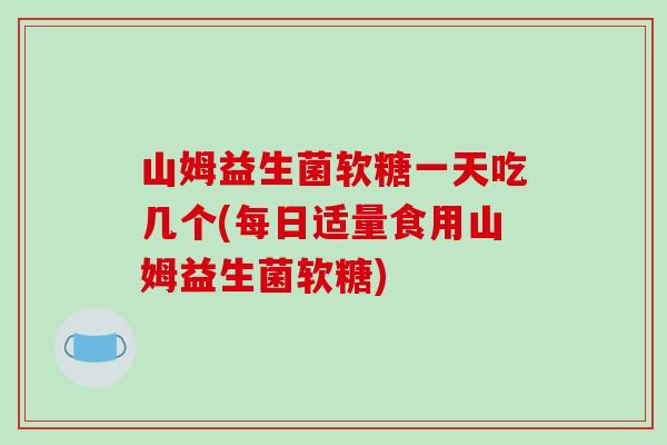 山姆益生菌软糖一天吃几个(每日适量食用山姆益生菌软糖)