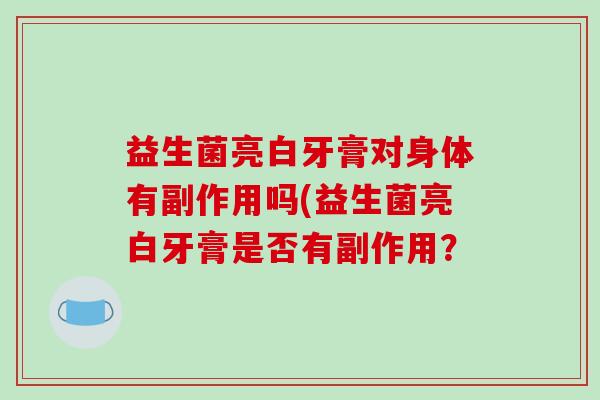 益生菌亮白牙膏对身体有副作用吗(益生菌亮白牙膏是否有副作用？