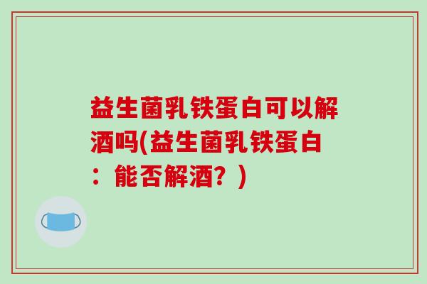 益生菌乳铁蛋白可以解酒吗(益生菌乳铁蛋白：能否解酒？)