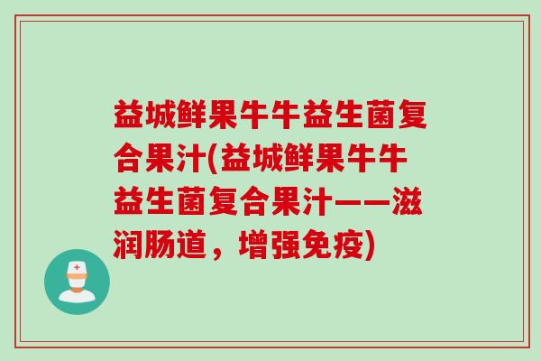 益城鲜果牛牛益生菌复合果汁(益城鲜果牛牛益生菌复合果汁——滋润肠道，增强免疫)