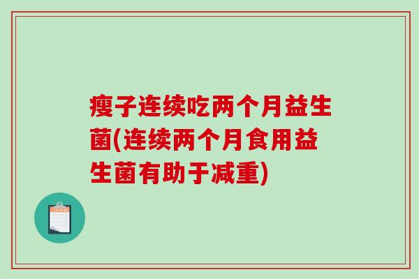 瘦子连续吃两个月益生菌(连续两个月食用益生菌有助于减重) 瘦子连续吃两个月益生菌(连续两个月食用益生菌有助于减重)