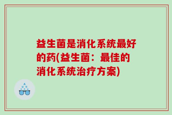 益生菌是消化系统好的药(益生菌:佳的消化系统方案) 益生菌是消化系统好的药(益生菌:佳的消化系统方案)