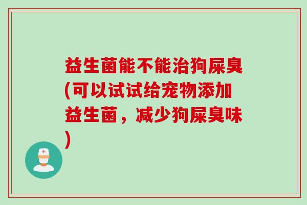 益生菌能不能治狗屎臭(可以试试给宠物添加益生菌，减少狗屎臭味)
