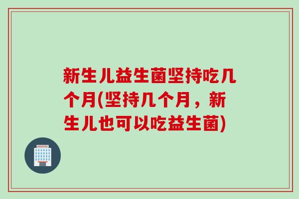 新生儿益生菌坚持吃几个月(坚持几个月,新生儿也可以吃益生菌) 新生儿益生菌坚持吃几个月(坚持几个月,新生儿也可以吃益生菌)