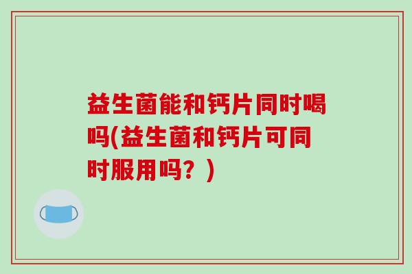 益生菌能和钙片同时喝吗(益生菌和钙片可同时服用吗？)