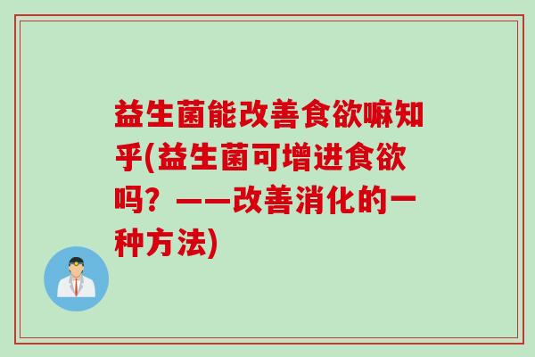 益生菌能改善嘛知乎(益生菌可增进吗?——改善消化的一种方法) 益生菌能改善嘛知乎(益生菌可增进吗?——改善消化的一种方法)