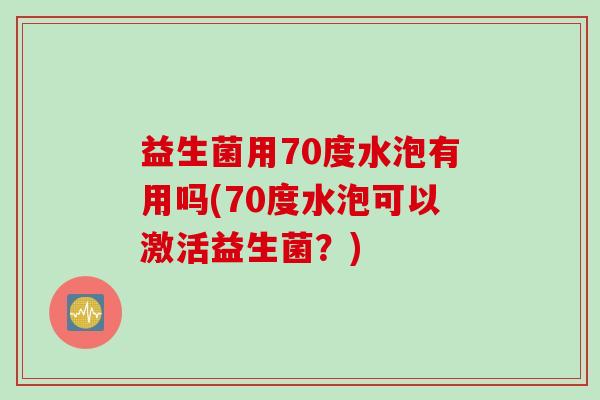 益生菌用70度水泡有用吗(70度水泡可以激活益生菌？)