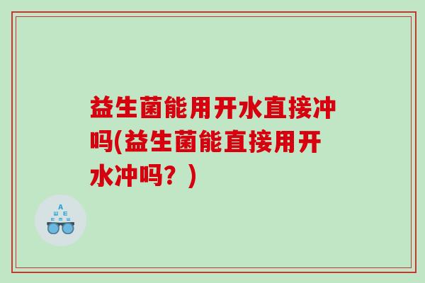 益生菌能用开水直接冲吗(益生菌能直接用开水冲吗？)