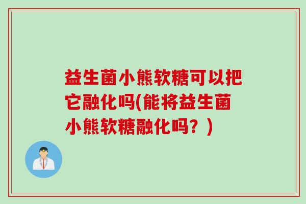 益生菌小熊软糖可以把它融化吗(能将益生菌小熊软糖融化吗？)