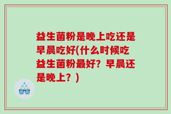 益生菌粉是晚上吃还是早晨吃好(什么时候吃益生菌粉最好？早晨还是晚上？)