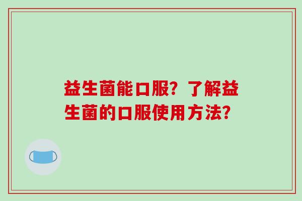 益生菌能口服?了解益生菌的口服使用方法? 益生菌能口服?了解益生菌的口服使用方法?
