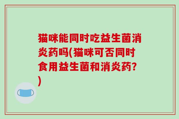 猫咪能同时吃益生菌药吗(猫咪可否同时食用益生菌和药？)