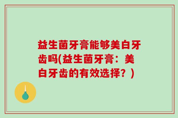益生菌牙膏能够美白牙齿吗(益生菌牙膏：美白牙齿的有效选择？)