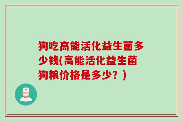 狗吃高能活化益生菌多少钱(高能活化益生菌狗粮价格是多少？)