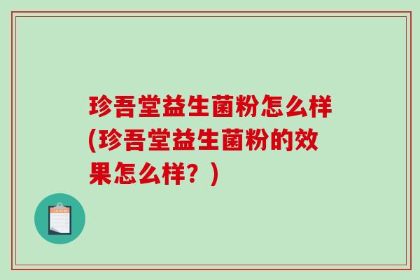 珍吾堂益生菌粉怎么样(珍吾堂益生菌粉的效果怎么样?) 珍吾堂益生菌粉怎么样(珍吾堂益生菌粉的效果怎么样?)