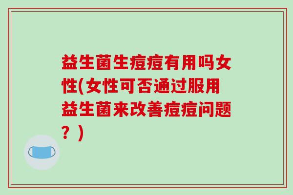 益生菌生痘痘有用吗女性(女性可否通过服用益生菌来改善痘痘问题?) 益生菌生痘痘有用吗女性(女性可否通过服用益生菌来改善痘痘问题?)