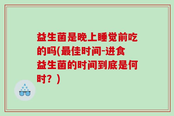 益生菌是晚上睡觉前吃的吗(最佳时间-进食益生菌的时间到底是何时？)