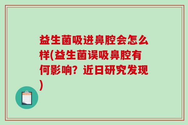 益生菌吸进鼻腔会怎么样(益生菌误吸鼻腔有何影响？近日研究发现)